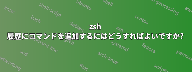 zsh 履歴にコマンドを追加するにはどうすればよいですか?