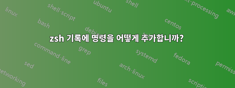 zsh 기록에 명령을 어떻게 추가합니까?