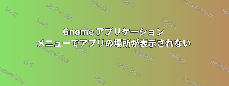 Gnome アプリケーション メニューでアプリの場所が表示されない