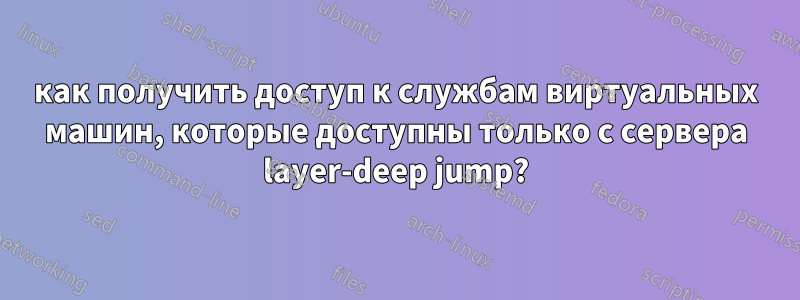 как получить доступ к службам виртуальных машин, которые доступны только с сервера layer-deep jump?