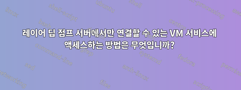 레이어 딥 점프 서버에서만 연결할 수 있는 VM 서비스에 액세스하는 방법은 무엇입니까?