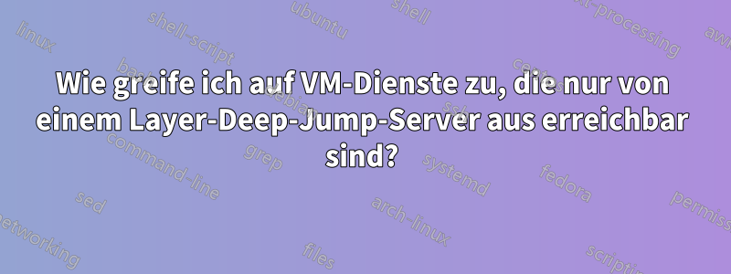 Wie greife ich auf VM-Dienste zu, die nur von einem Layer-Deep-Jump-Server aus erreichbar sind?