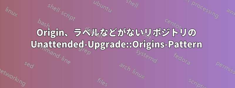 Origin、ラベルなどがないリポジトリの Unattended-Upgrade::Origins-Pattern