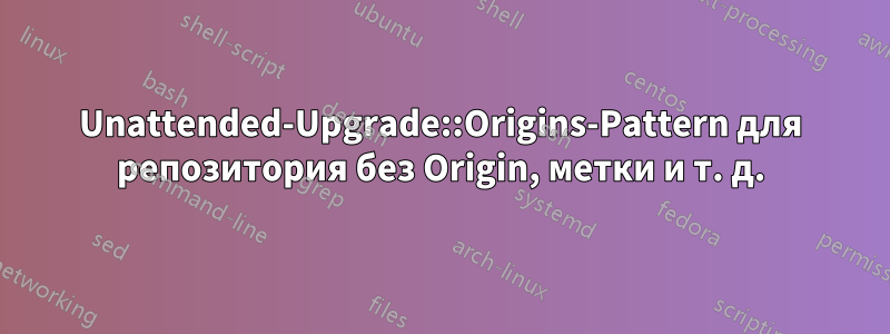 Unattended-Upgrade::Origins-Pattern для репозитория без Origin, метки и т. д.