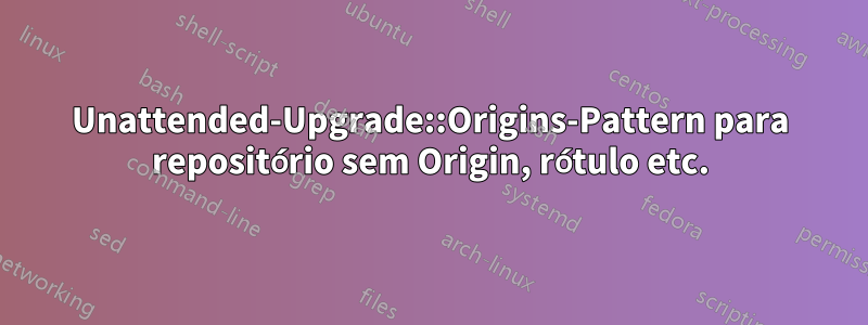 Unattended-Upgrade::Origins-Pattern para repositório sem Origin, rótulo etc.