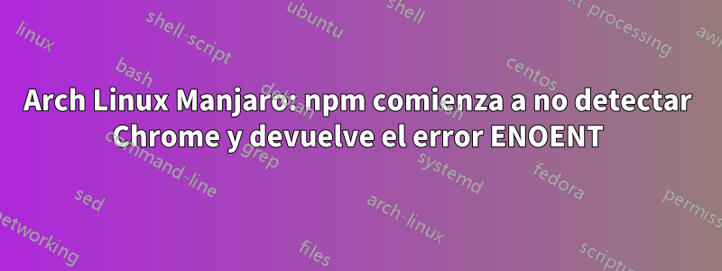 Arch Linux Manjaro: npm comienza a no detectar Chrome y devuelve el error ENOENT