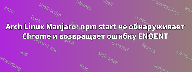 Arch Linux Manjaro: npm start не обнаруживает Chrome и возвращает ошибку ENOENT