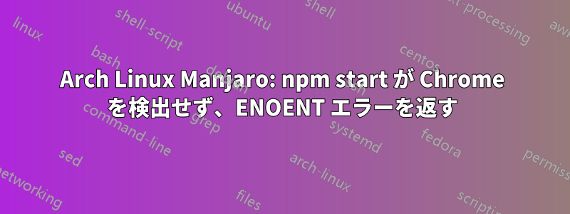 Arch Linux Manjaro: npm start が Chrome を検出せず、ENOENT エラーを返す