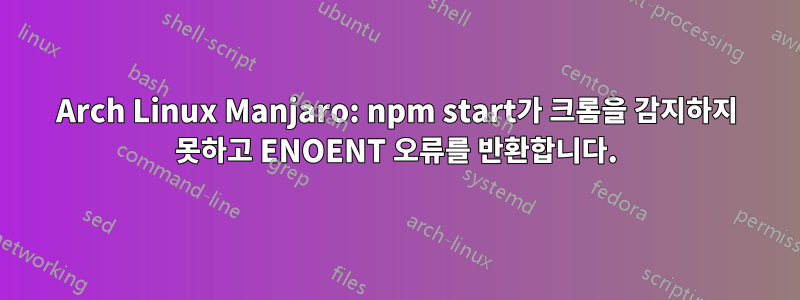 Arch Linux Manjaro: npm start가 크롬을 감지하지 못하고 ENOENT 오류를 반환합니다.