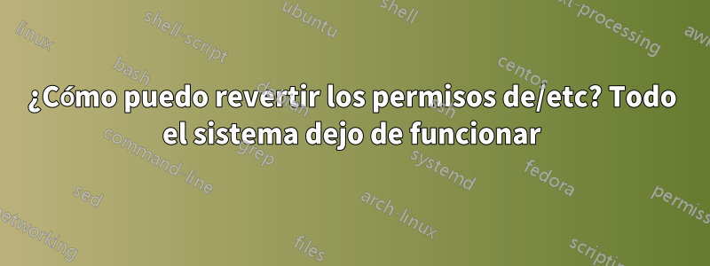 ¿Cómo puedo revertir los permisos de/etc? Todo el sistema dejo de funcionar