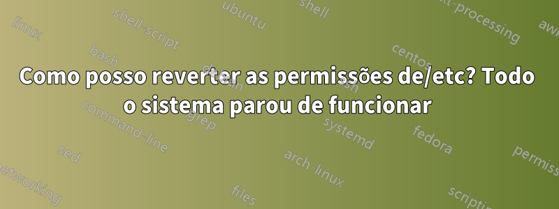 Como posso reverter as permissões de/etc? Todo o sistema parou de funcionar