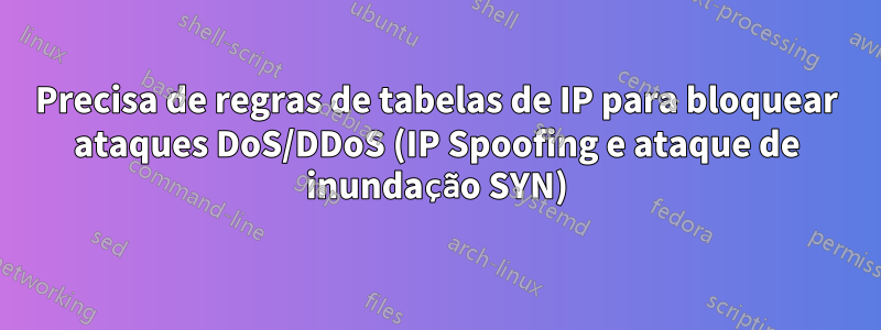 Precisa de regras de tabelas de IP para bloquear ataques DoS/DDoS (IP Spoofing e ataque de inundação SYN)