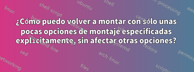 ¿Cómo puedo volver a montar con sólo unas pocas opciones de montaje especificadas explícitamente, sin afectar otras opciones?