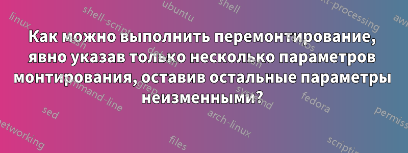 Как можно выполнить перемонтирование, явно указав только несколько параметров монтирования, оставив остальные параметры неизменными?