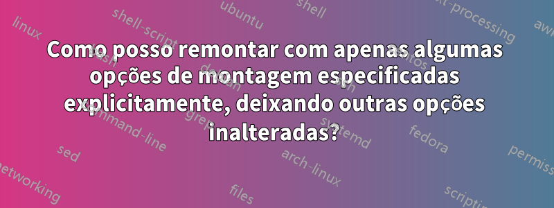 Como posso remontar com apenas algumas opções de montagem especificadas explicitamente, deixando outras opções inalteradas?