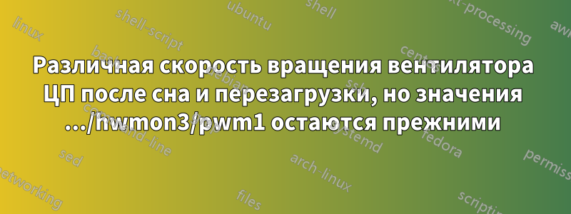 Различная скорость вращения вентилятора ЦП после сна и перезагрузки, но значения .../hwmon3/pwm1 остаются прежними