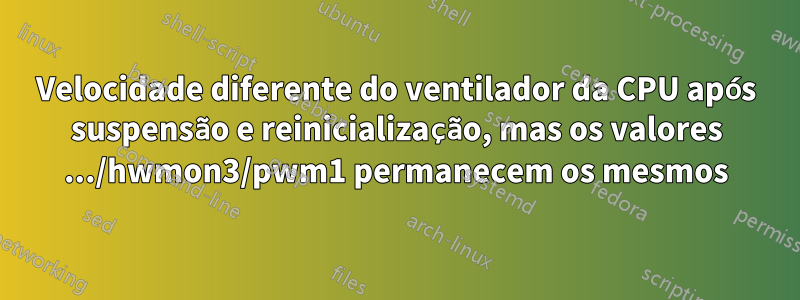 Velocidade diferente do ventilador da CPU após suspensão e reinicialização, mas os valores .../hwmon3/pwm1 permanecem os mesmos