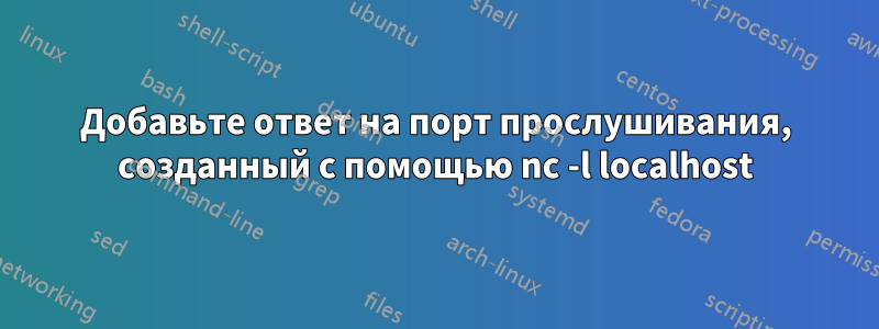 Добавьте ответ на порт прослушивания, созданный с помощью nc -l localhost