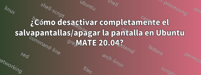 ¿Cómo desactivar completamente el salvapantallas/apagar la pantalla en Ubuntu MATE 20.04?