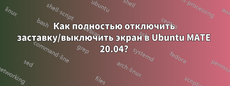 Как полностью отключить заставку/выключить экран в Ubuntu MATE 20.04?