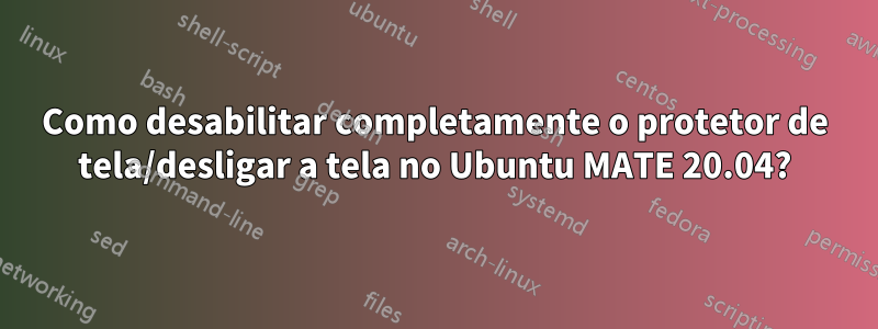 Como desabilitar completamente o protetor de tela/desligar a tela no Ubuntu MATE 20.04?