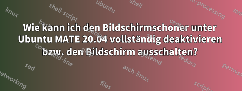 Wie kann ich den Bildschirmschoner unter Ubuntu MATE 20.04 vollständig deaktivieren bzw. den Bildschirm ausschalten?