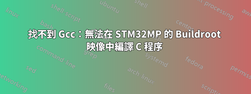 找不到 Gcc：無法在 STM32MP 的 Buildroot 映像中編譯 C 程序