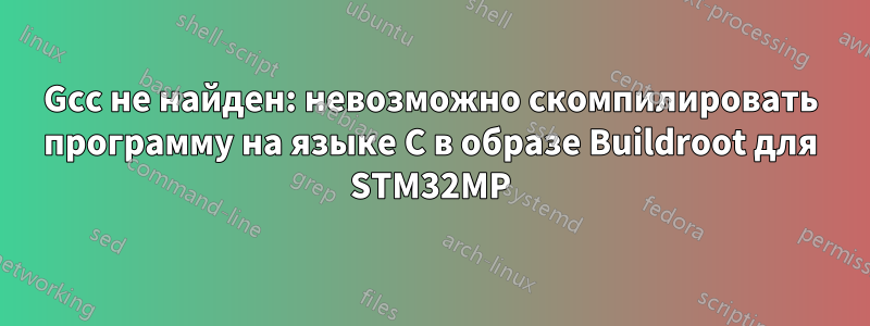 Gcc не найден: невозможно скомпилировать программу на языке C в образе Buildroot для STM32MP