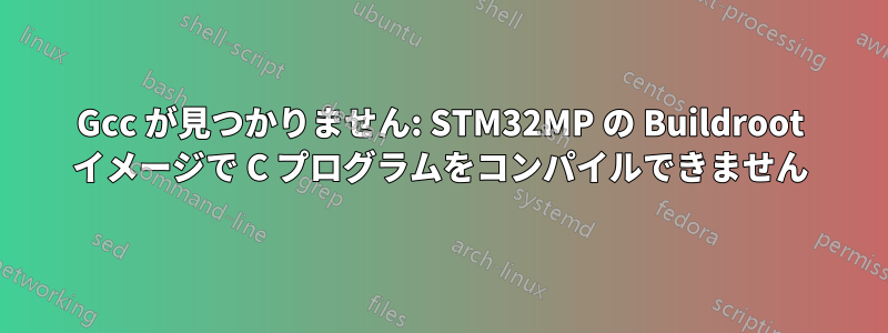 Gcc が見つかりません: STM32MP の Buildroot イメージで C プログラムをコンパイルできません