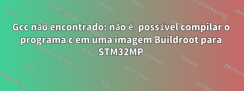 Gcc não encontrado: não é possível compilar o programa c em uma imagem Buildroot para STM32MP