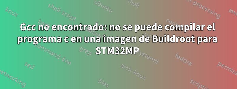 Gcc no encontrado: no se puede compilar el programa c en una imagen de Buildroot para STM32MP