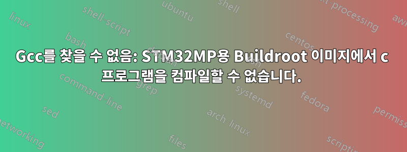 Gcc를 찾을 수 없음: STM32MP용 Buildroot 이미지에서 c 프로그램을 컴파일할 수 없습니다.