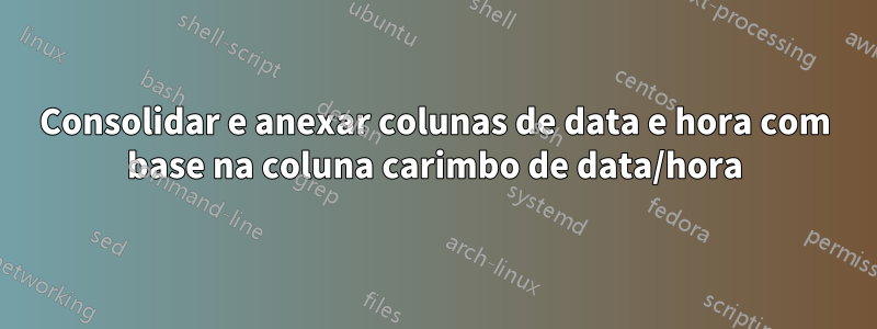 Consolidar e anexar colunas de data e hora com base na coluna carimbo de data/hora