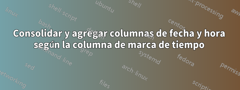 Consolidar y agregar columnas de fecha y hora según la columna de marca de tiempo