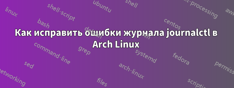 Как исправить ошибки журнала journalctl в Arch Linux