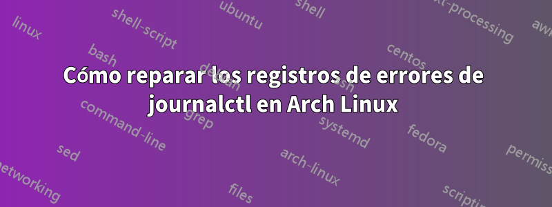 Cómo reparar los registros de errores de journalctl en Arch Linux