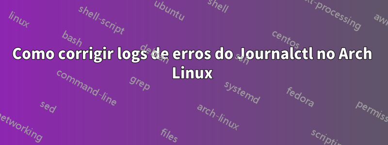 Como corrigir logs de erros do Journalctl no Arch Linux