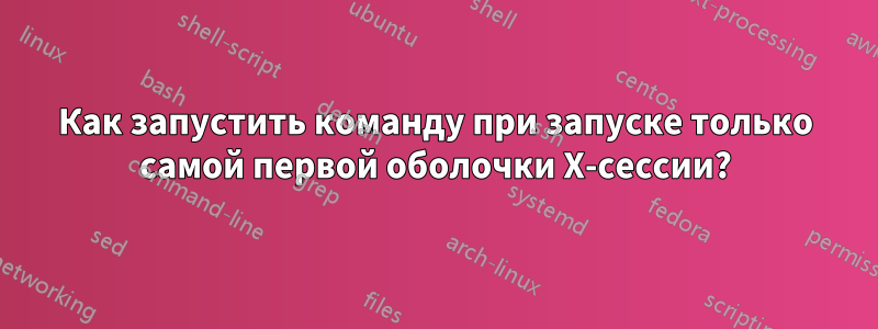 Как запустить команду при запуске только самой первой оболочки X-сессии?