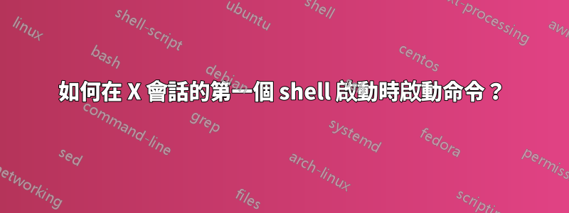 如何在 X 會話的第一個 shell 啟動時啟動命令？