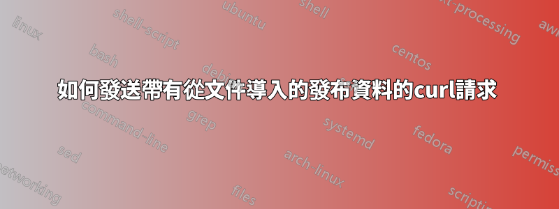 如何發送帶有從文件導入的發布資料的curl請求