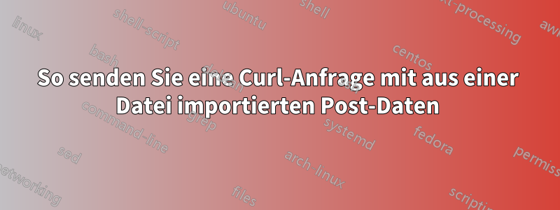 So senden Sie eine Curl-Anfrage mit aus einer Datei importierten Post-Daten