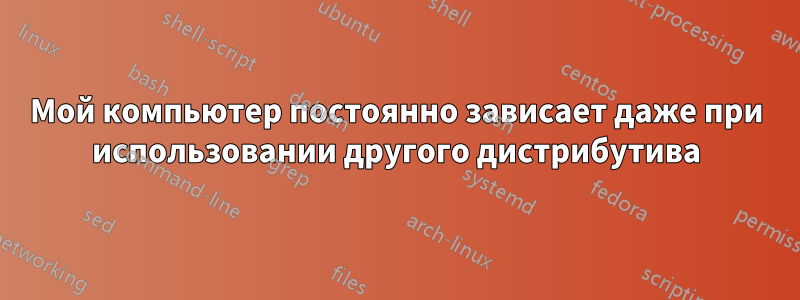 Мой компьютер постоянно зависает даже при использовании другого дистрибутива