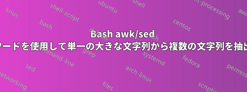 Bash awk/sed はキーワードを使用して単一の大きな文字列から複数の文字列を抽出します