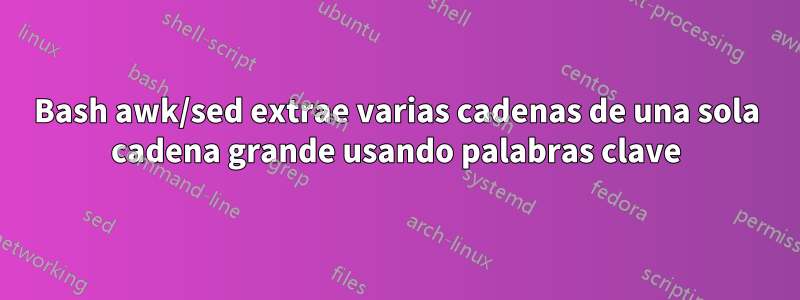 Bash awk/sed extrae varias cadenas de una sola cadena grande usando palabras clave