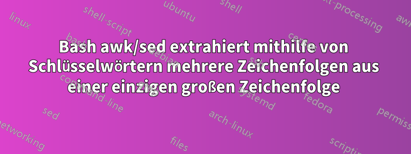 Bash awk/sed extrahiert mithilfe von Schlüsselwörtern mehrere Zeichenfolgen aus einer einzigen großen Zeichenfolge