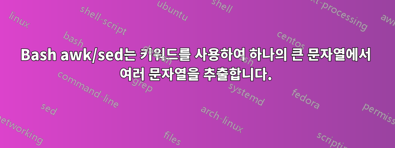 Bash awk/sed는 키워드를 사용하여 하나의 큰 문자열에서 여러 문자열을 추출합니다.