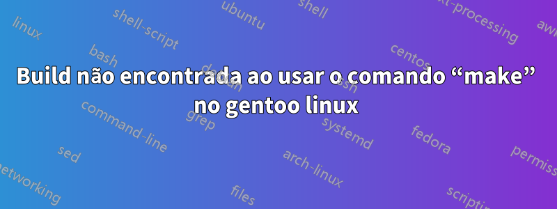 Build não encontrada ao usar o comando “make” no gentoo linux