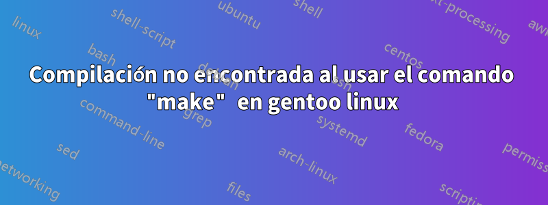 Compilación no encontrada al usar el comando "make" en gentoo linux