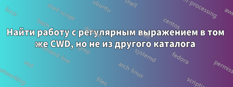 Найти работу с регулярным выражением в том же CWD, но не из другого каталога