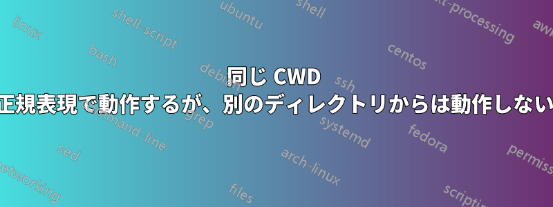 同じ CWD 内の正規表現で動作するが、別のディレクトリからは動作しない検索